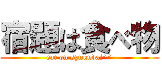 宿題は食べ物 (eat on syukudai^^)