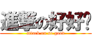 進撃の好好喔 (attack on so good)