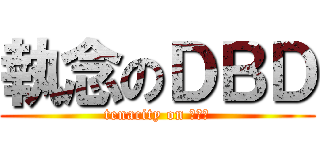 執念のＤＢＤ (tenacity on ＤＢＤ)