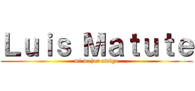 Ｌｕｉｓ Ｍａｔｕｔｅ (mi mejor amigo)