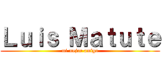 Ｌｕｉｓ Ｍａｔｕｔｅ (mi mejor amigo)