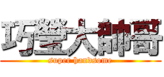 巧瑩大帥哥 (super handsome)