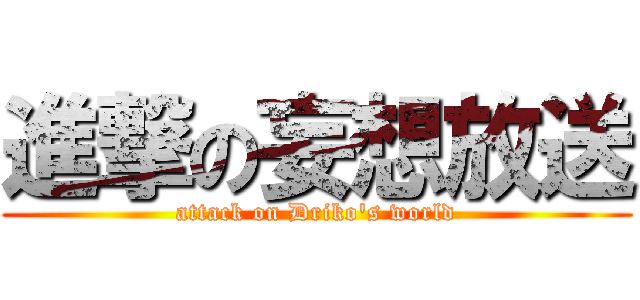 進撃の妄想放送 (attack on Driko\'s world)