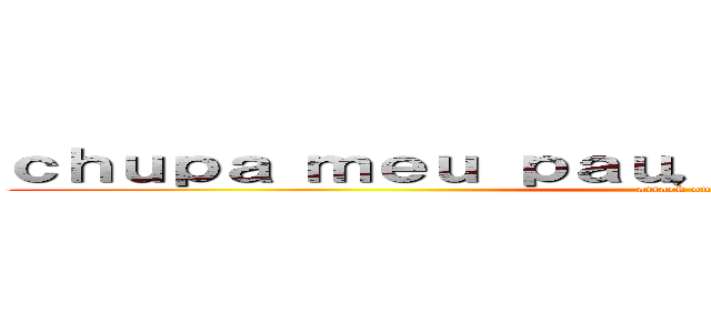 ｃｈｕｐａ ｍｅｕ ｐａｕ， ｆｉｌｈｏ ｄａ ｐｕｔａ (attack on titan)