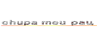 ｃｈｕｐａ ｍｅｕ ｐａｕ， ｆｉｌｈｏ ｄａ ｐｕｔａ (attack on titan)