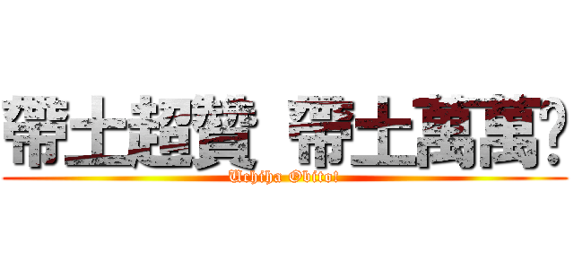 帶土超贊 帶土萬萬歲 (Uchiha Obito!)