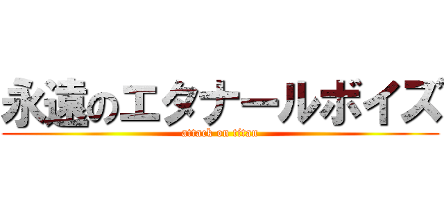永遠のエタナールボイズ (attack on titan)