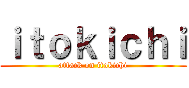 ｉｔｏｋｉｃｈｉ (attack on itokichi)