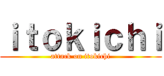 ｉｔｏｋｉｃｈｉ (attack on itokichi)