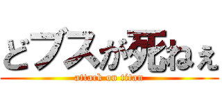 どブスが死ねぇ (attack on titan)