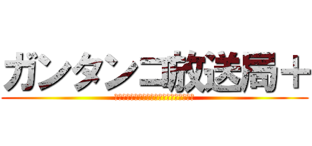 ガンタンコ放送局＋ (ＭＯＢＩＬＥ　ＳＵＩＴ　ＧＵＮＴＡＮＫＯ)