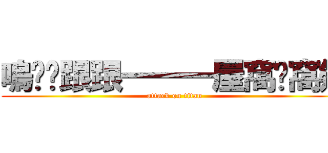 嗚啦啦跟跟一一一屋窩喔窩欸 (attack on titan)