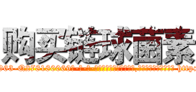 购买链球菌素 (购买链球菌素【电-186x2687x6963-Q278180069元-吉-药-业】我们做的是长期生意,靠的是老客户长期支持 http://sngk.net/lIcmhE
)
