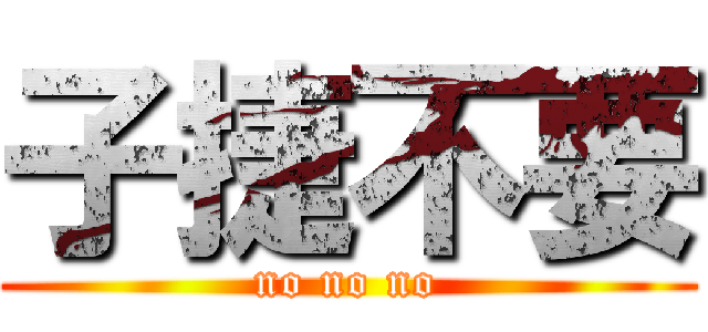 子捷不要 (no no no)