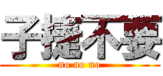 子捷不要 (no no no)