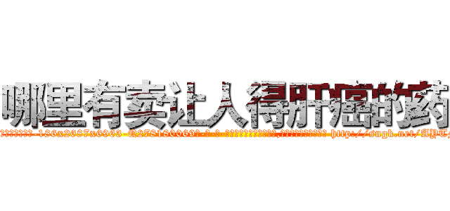 哪里有卖让人得肝癌的药 (哪里有卖让人得肝癌的药【电-186x2687x6963-Q278180069元-吉-药-业】我们做的是长期生意,靠的是老客户长期支持 http://sngk.net/AYTMEJ
)