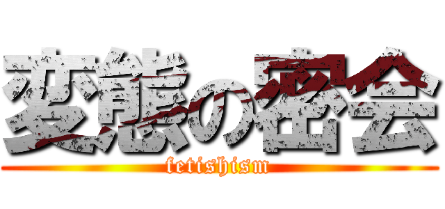 変態の密会 (fetishism)