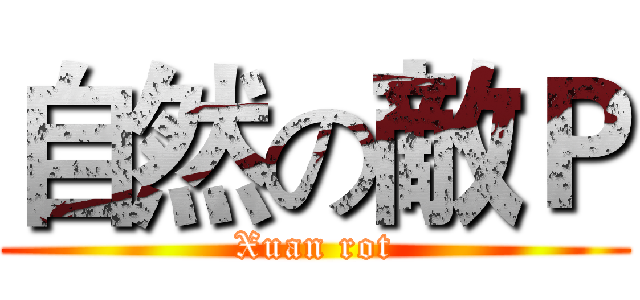 自然の敵Ｐ (Xuan rot)