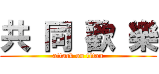 共 同 歡 樂 (attack on titan)