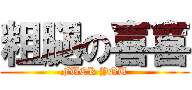 粗腿の喜喜 (FUCK YOU)