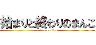 始まりと終わりのまんこ (attack on titan)