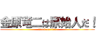 金原竜二は原始人だ！ (attack on titan)