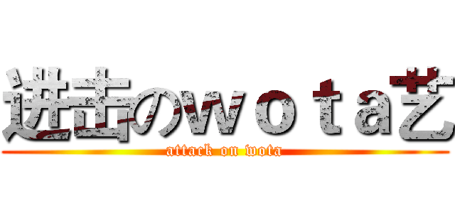 进击のｗｏｔａ艺 (attack on wota)