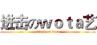 进击のｗｏｔａ艺 (attack on wota)