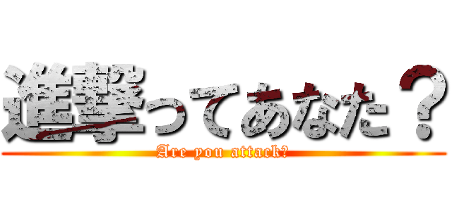 進撃ってあなた？ (Are you attack?)