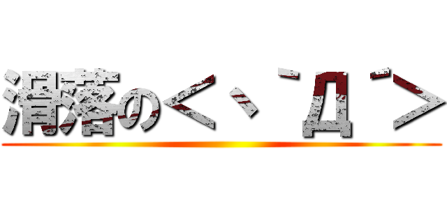 滑落の＜丶｀Д´＞ ()