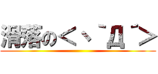 滑落の＜丶｀Д´＞ ()