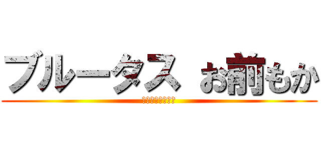 ブルータス お前もか (いきすぎフレンズ)