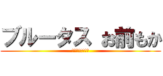 ブルータス お前もか (いきすぎフレンズ)