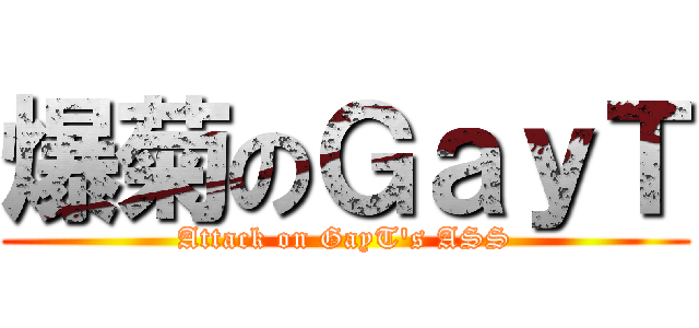 爆菊のＧａｙＴ (Attack on GayT\'s ASS)