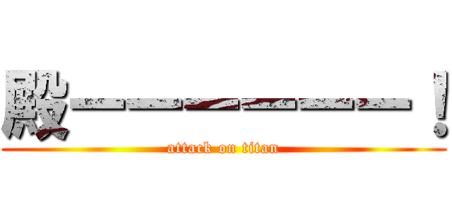 殿ーーーーーー！ (attack on titan)
