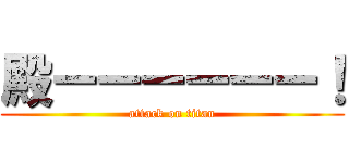 殿ーーーーーー！ (attack on titan)