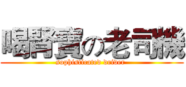 喝腎寶の老司機 (sophisticated driver )