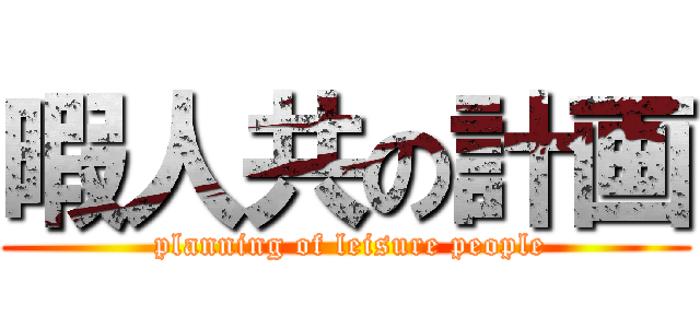 暇人共の計画 ( planning of leisure people)
