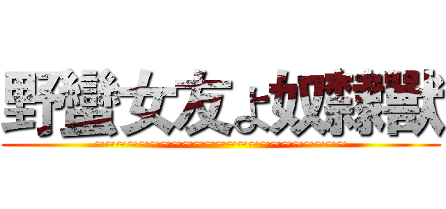 野蠻女友よ奴隸獸 (~~~~~~~~~~~~~~~~~~~~~~~)