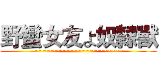 野蠻女友よ奴隸獸 (~~~~~~~~~~~~~~~~~~~~~~~)