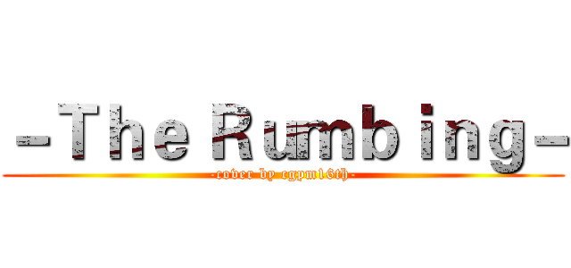 －Ｔｈｅ Ｒｕｍｂｉｎｇ－ (-cover by cgpm16th-)