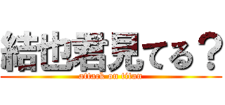 結也君見てる？ (attack on titan)