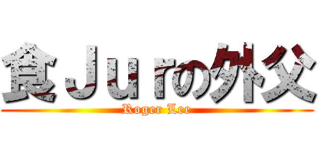 食Ｊｕｒの外父 (Roger Lee)