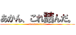 あかん、これ詰んだ。 (akankoretunda)