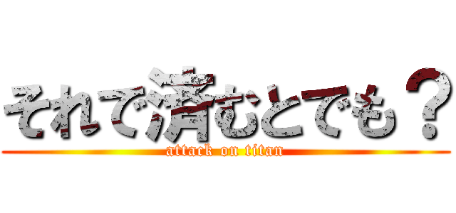 それで済むとでも？ (attack on titan)