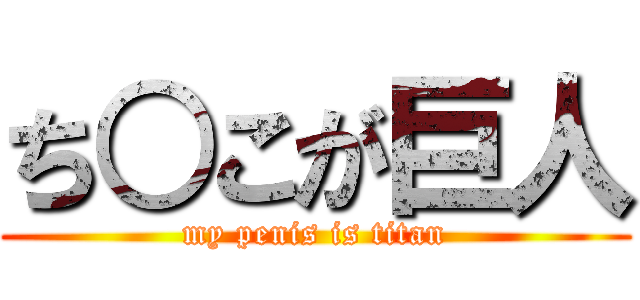 ち○こが巨人 (my penis is titan)