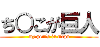 ち○こが巨人 (my penis is titan)