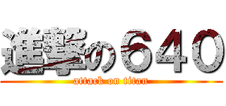 進撃の６４０ (attack on titan)