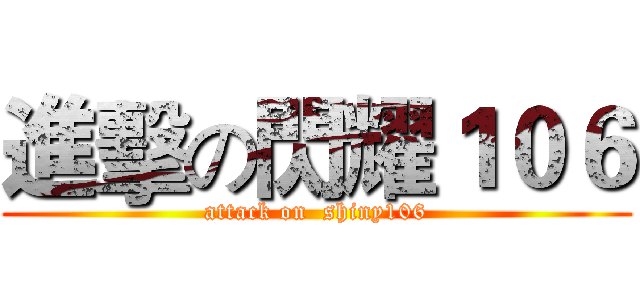 進擊の閃耀１０６ (attack on  shiny106)