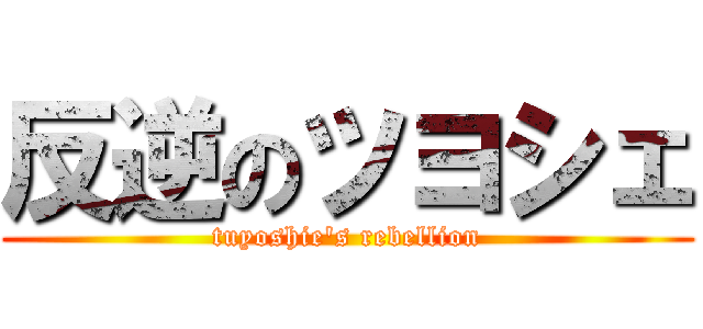 反逆のツヨシェ (tuyoshie\'s rebellion)